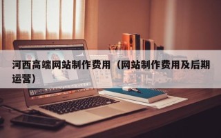 余姚河西高端网站制作费用（网站制作费用及后期运营）