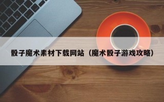 余姚骰子魔术素材下载网站（魔术骰子游戏攻略）